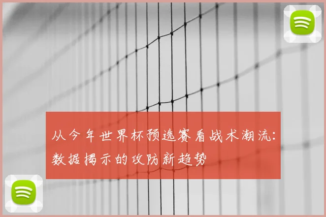 从今年世界杯预选赛看战术潮流:数据揭示的攻防新趋势