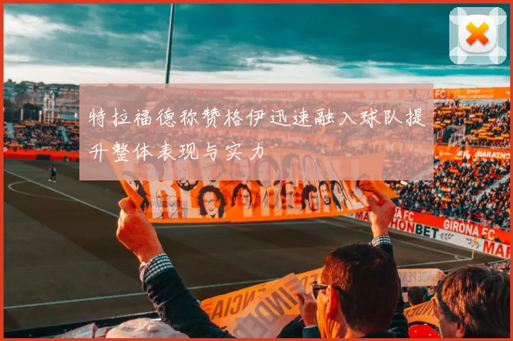 特拉福德称赞格伊迅速融入球队提升整体表现与实力