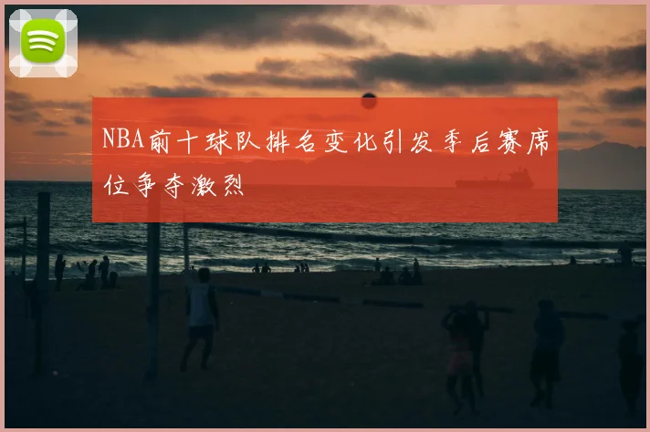 NBA前十球队排名变化引发季后赛席位争夺激烈