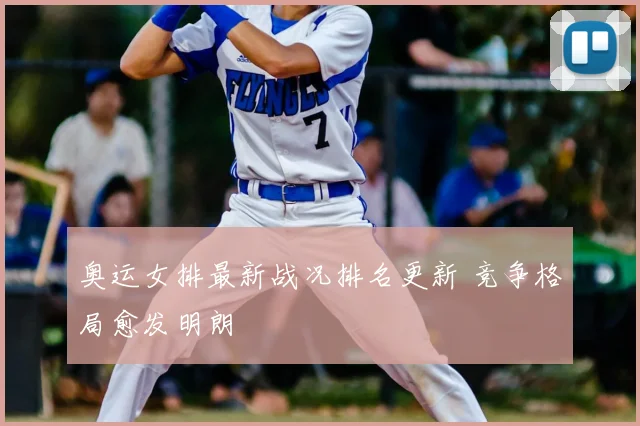 奥运女排最新战况排名更新 竞争格局愈发明朗