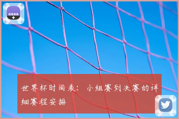 世界杯时间表:小组赛到决赛的详细赛程安排