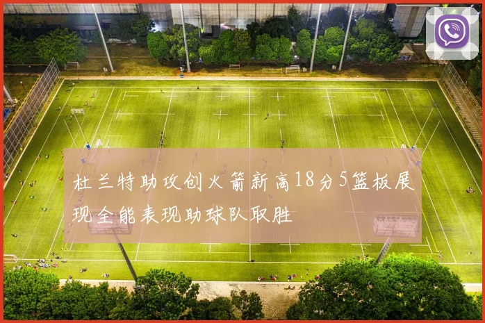 杜兰特助攻创火箭新高18分5篮板展现全能表现助球队取胜