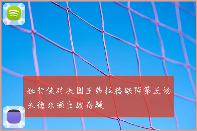 独行侠对决国王弗拉格缺阵第五场米德尔顿出战存疑