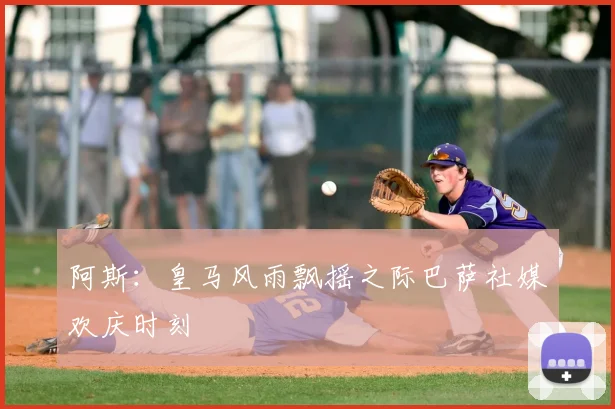 阿斯:皇马风雨飘摇之际巴萨社媒欢庆时刻