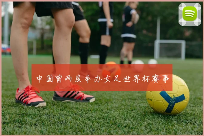 中国曾两度举办女足世界杯赛事