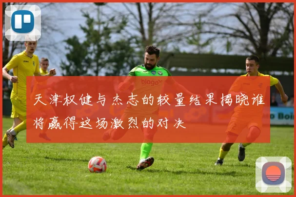 天津权健与杰志的较量结果揭晓谁将赢得这场激烈的对决