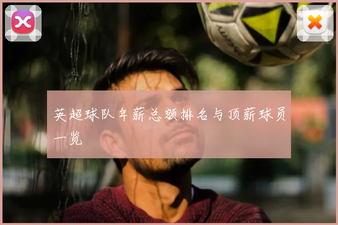 英超球队年薪总额排名与顶薪球员一览