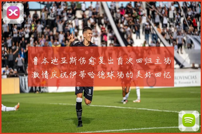 鲁本迪亚斯伤愈复出首次回归主场激情庆祝伊蒂哈德球场的美好回忆
