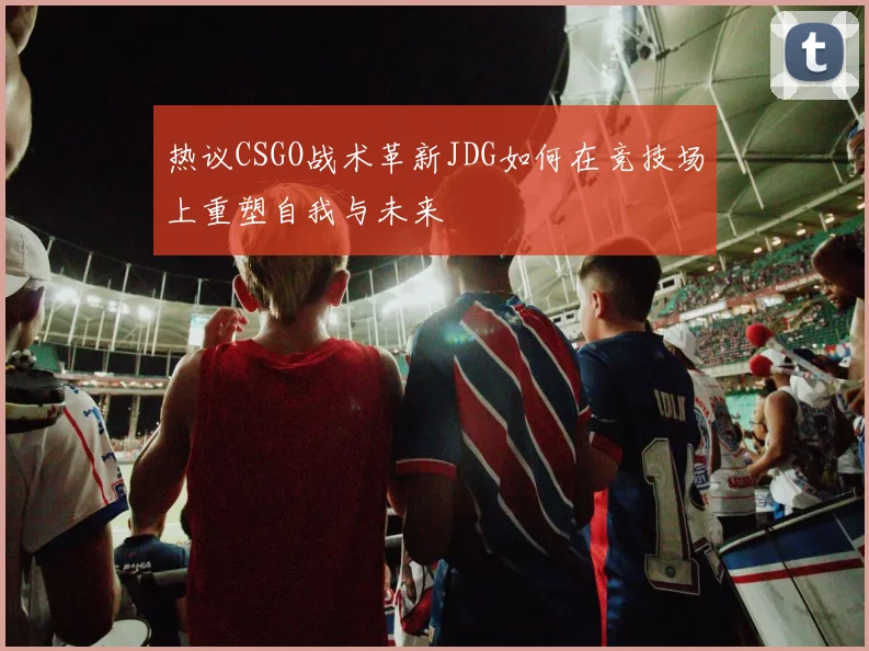 热议CSGO战术革新JDG如何在竞技场上重塑自我与未来