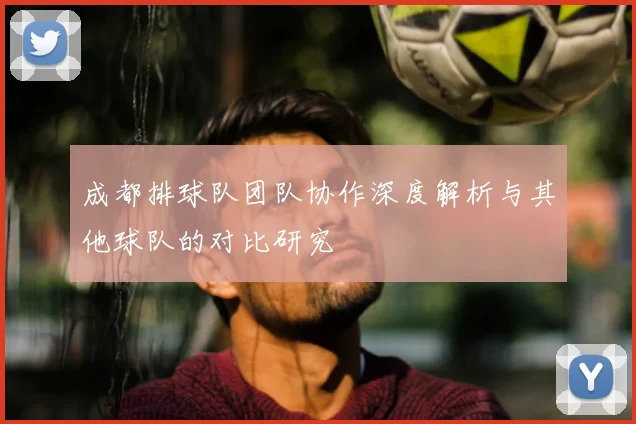 成都排球队团队协作深度解析与其他球队的对比研究