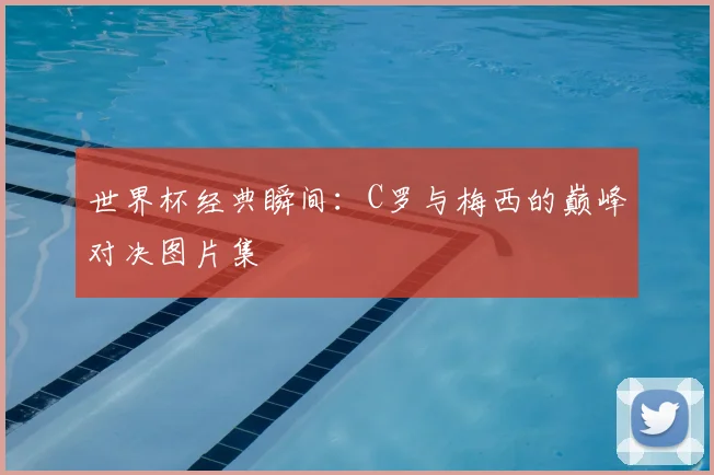 世界杯经典瞬间:C罗与梅西的巅峰对决图片集