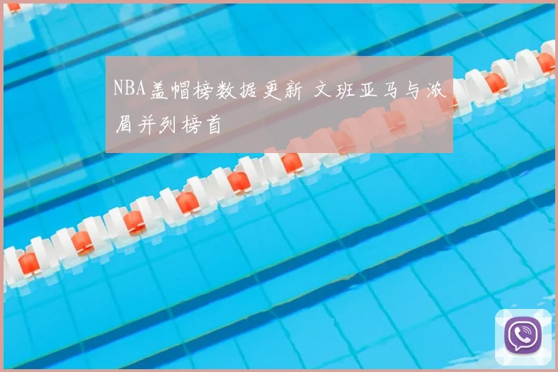 NBA盖帽榜数据更新 文班亚马与浓眉并列榜首