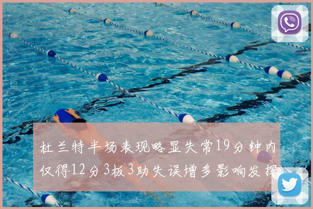 杜兰特半场表现略显失常19分钟内仅得12分3板3助失误增多影响发挥