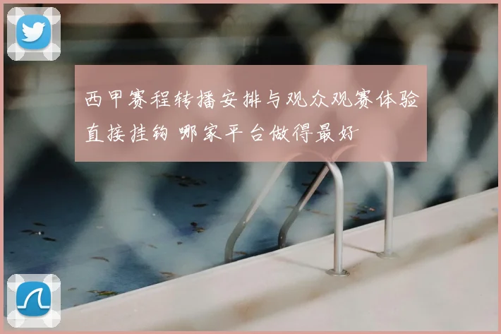 西甲赛程转播安排与观众观赛体验直接挂钩 哪家平台做得最好
