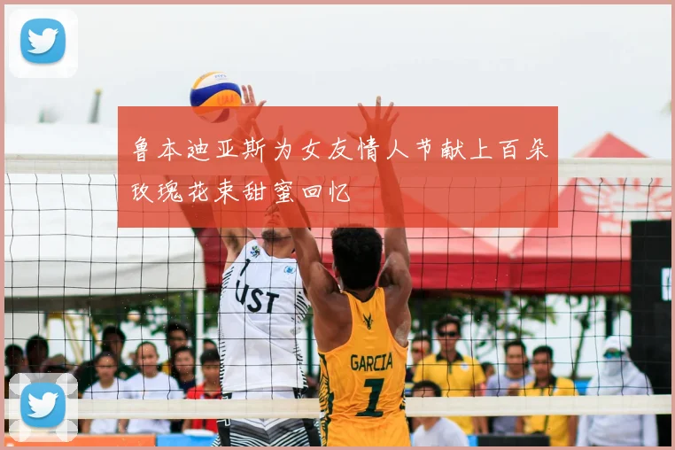 鲁本迪亚斯为女友情人节献上百朵玫瑰花束甜蜜回忆