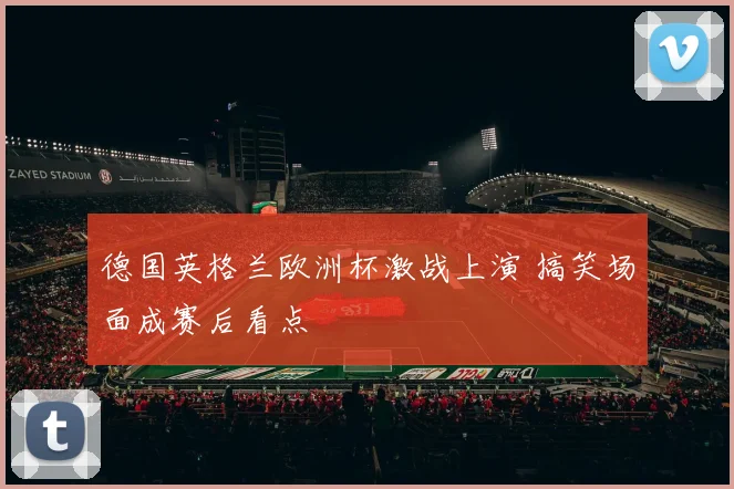 德国英格兰欧洲杯激战上演 搞笑场面成赛后看点
