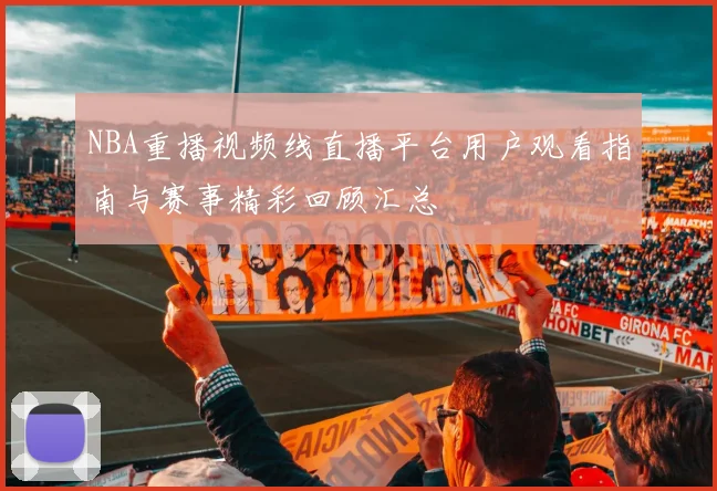 NBA重播视频线直播平台用户观看指南与赛事精彩回顾汇总