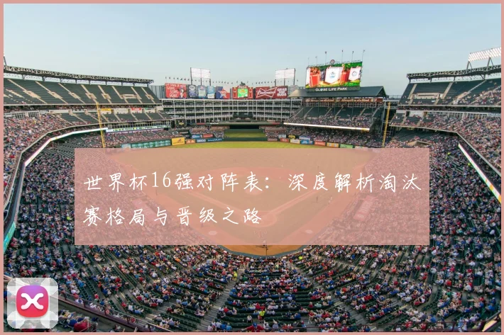 世界杯16强对阵表:深度解析淘汰赛格局与晋级之路