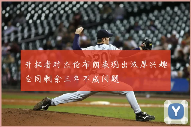开拓者对杰伦布朗表现出浓厚兴趣合同剩余三年不成问题