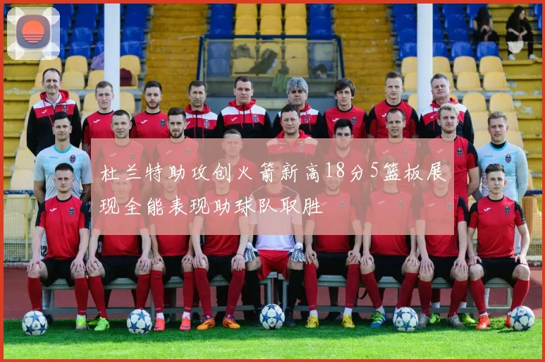 杜兰特助攻创火箭新高18分5篮板展现全能表现助球队取胜