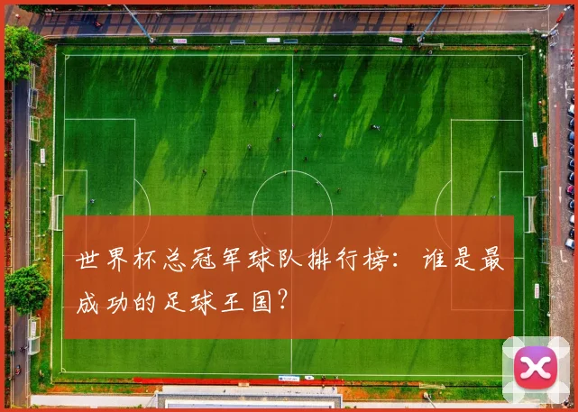 世界杯总冠军球队排行榜：谁是最成功的足球王国？