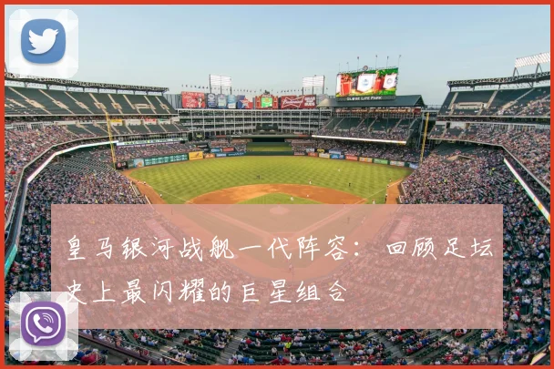 皇马银河战舰一代阵容:回顾足坛史上最闪耀的巨星组合