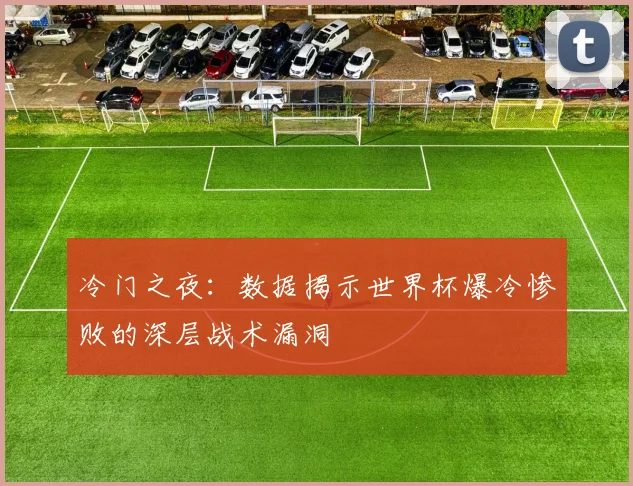 冷门之夜：数据揭示世界杯爆冷惨败的深层战术漏洞