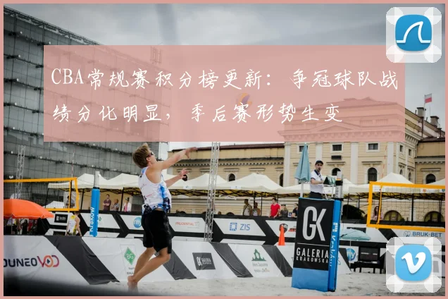 CBA常规赛积分榜更新:争冠球队战绩分化明显,季后赛形势生变