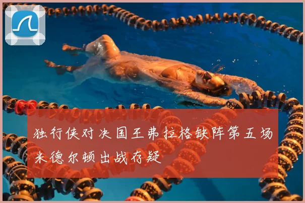 独行侠对决国王弗拉格缺阵第五场米德尔顿出战存疑