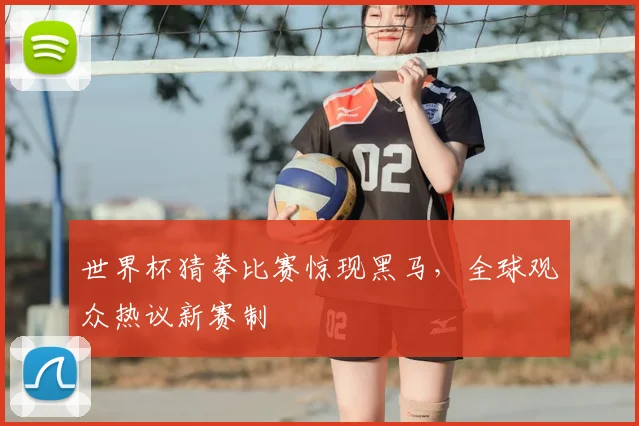 世界杯猜拳比赛惊现黑马,全球观众热议新赛制