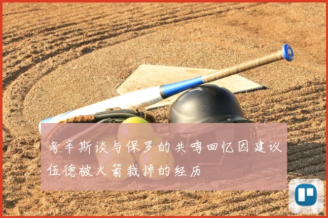 考辛斯谈与保罗的共鸣回忆因建议伍德被火箭裁掉的经历