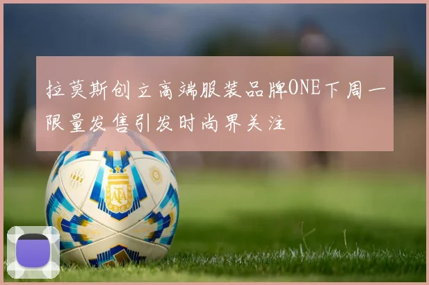 拉莫斯创立高端服装品牌ONE下周一限量发售引发时尚界关注