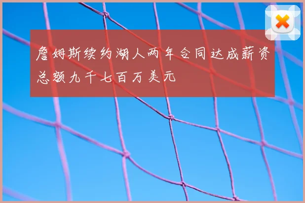 詹姆斯续约湖人两年合同达成薪资总额九千七百万美元