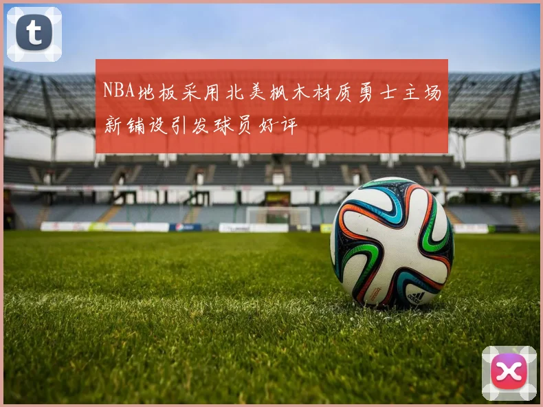 NBA地板采用北美枫木材质勇士主场新铺设引发球员好评