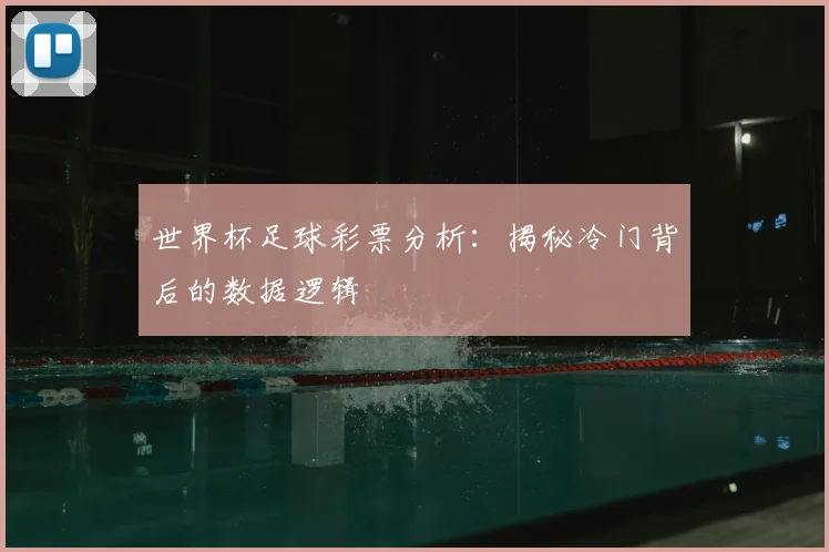 世界杯足球彩票分析:揭秘冷门背后的数据逻辑