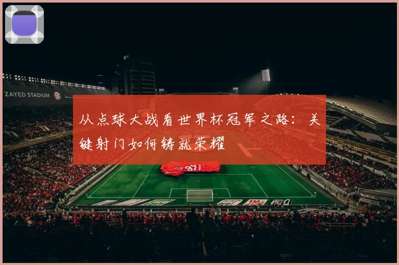 从点球大战看世界杯冠军之路：关键射门如何铸就荣耀
