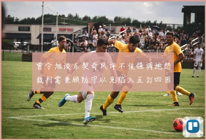 曾令旭谈东契奇风评不佳强调抱怨裁判需兼顾防守以免陷入五打四困境