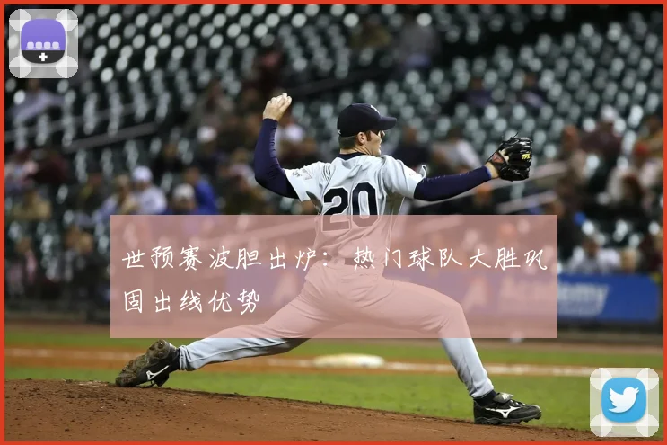 世预赛波胆出炉:热门球队大胜巩固出线优势