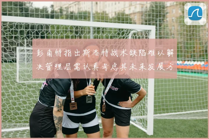 彭南特指出斯洛特战术缺陷难以解决管理层需认真考虑其未来发展方向
