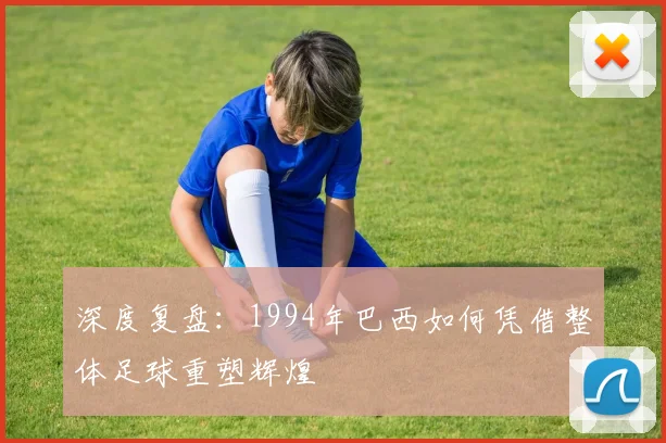 深度复盘：1994年巴西如何凭借整体足球重塑辉煌