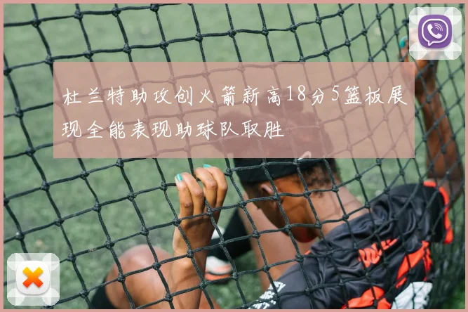 杜兰特助攻创火箭新高18分5篮板展现全能表现助球队取胜
