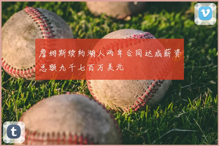 詹姆斯续约湖人两年合同达成薪资总额九千七百万美元