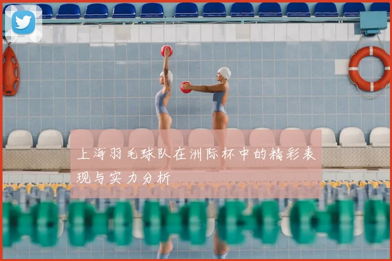 上海羽毛球队在洲际杯中的精彩表现与实力分析
