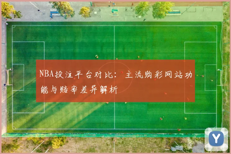 NBA投注平台对比:主流购彩网站功能与赔率差异解析