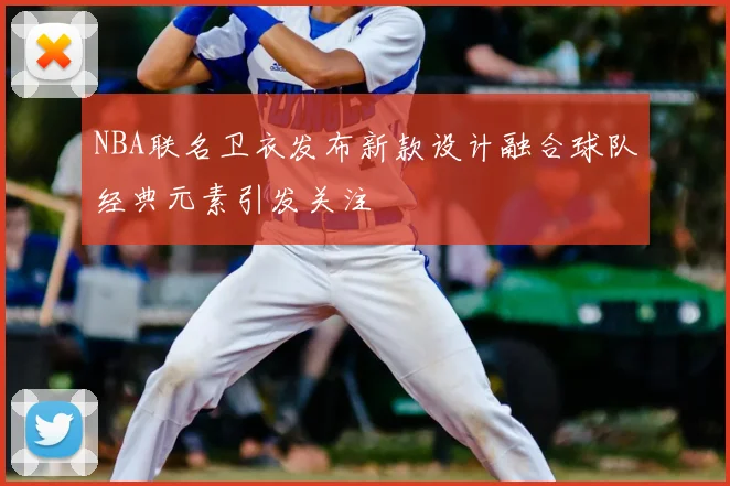 NBA联名卫衣发布新款设计融合球队经典元素引发关注
