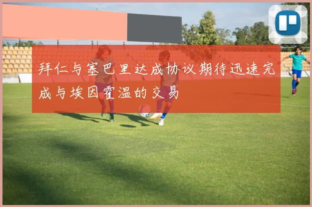 拜仁与塞巴里达成协议期待迅速完成与埃因霍温的交易