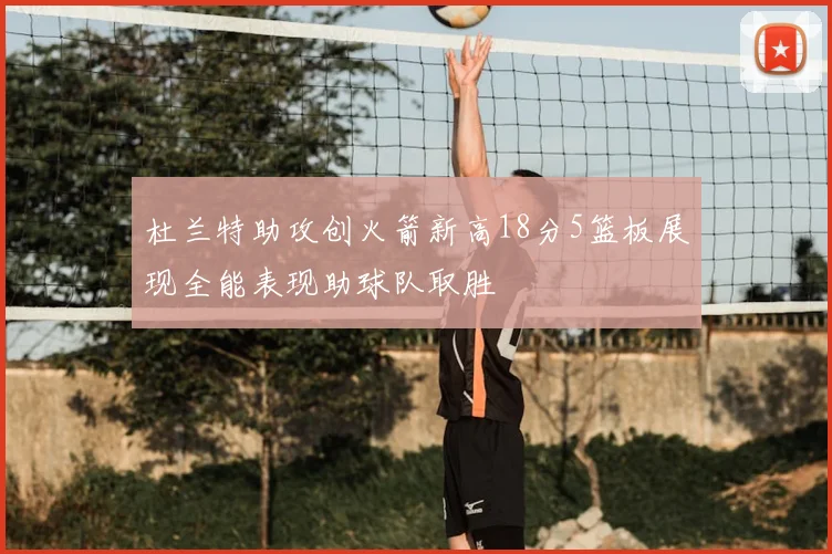 杜兰特助攻创火箭新高18分5篮板展现全能表现助球队取胜