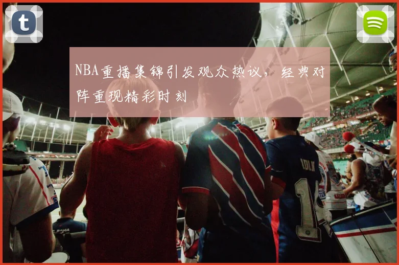 NBA重播集锦引发观众热议，经典对阵重现精彩时刻