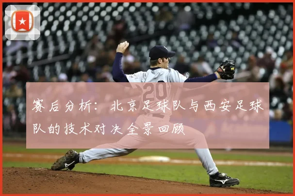 赛后分析:北京足球队与西安足球队的技术对决全景回顾