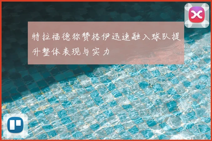 特拉福德称赞格伊迅速融入球队提升整体表现与实力